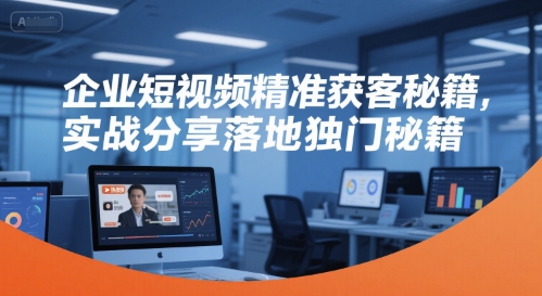 企业短视频精准获客秘籍，实战分享落地独门秘籍-连烟牍库
