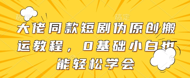 大佬同款短剧伪原创搬运方法，0基础小白也能轻松学会-连烟牍库