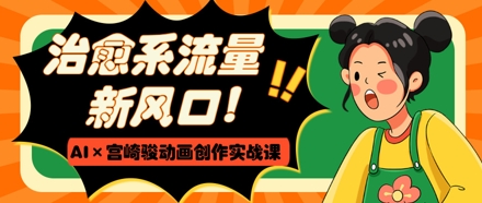 治愈系流量新风口，AI+宫崎骏动画创作实战课，从0到1打造爆款视频-连烟牍库