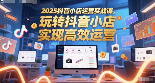2025抖音小店运营实战课，玩转抖音小店，实现高效运营-连烟牍库