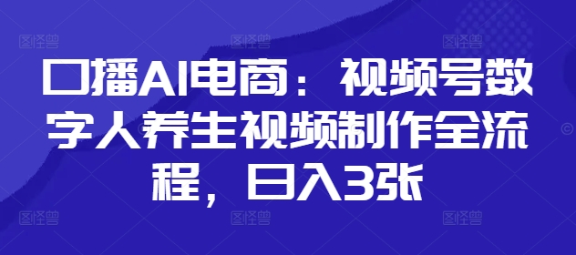口播AI电商：视频号数字人养生视频制作全流程，日入3张-连烟牍库