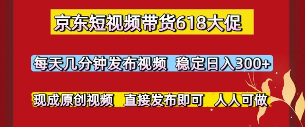 京东短视频带货618大促，每天几分钟发布视频，稳定日入3张+，现成原创视频，直接发布即可【揭秘】-连烟牍库