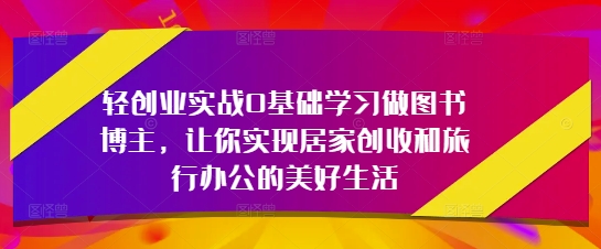 轻创业实战0基础学习做图书博主，让你实现居家创收和旅行办公的美好生活-连烟牍库