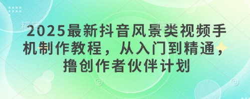 2025最新抖音风景类视频手机制作教程，从入门到精通，撸创作者伙伴计划-连烟牍库