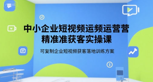 中小企业短视频运营精准获客实操课，可复制企业短视频获客落地训练方案-连烟牍库