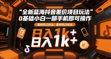 全新蓝海抖音差价项目玩法，0基础小白一部手机即可操作，暴利风口玩法，日入1k+【揭秘】-连烟牍库