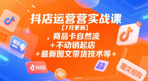 抖店运营实战课【7月更新】,商品卡自然流+不动销起店+最新图文带货技术等-连烟牍库