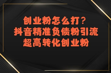 创业粉怎么打？抖音精准负债粉引流，超高转化创业粉-连烟牍库