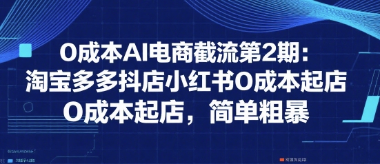 0成本AI电商截流第2期：淘宝多多抖店小红书0成本起店，简单粗暴-连烟牍库