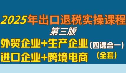 2025年出口退税实操课程，外贸企业+生产企业+进口企业+跨境电商-连烟牍库