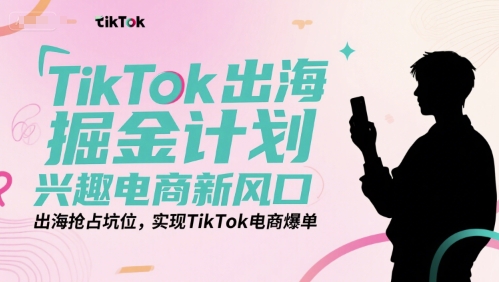 TikTok出海掘金计划，兴趣电商新风口，出海抢占坑位，实现TikTok电商爆单-连烟牍库