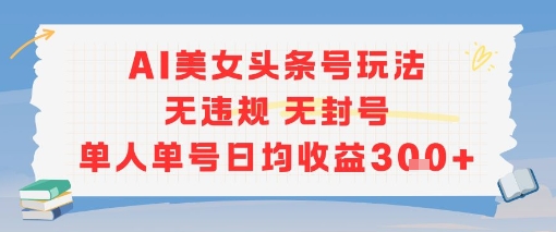 AI美女头条号玩法无违规无封号单人单号日均收益3张-连烟牍库
