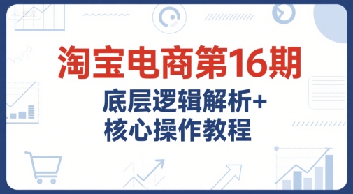 淘宝电商第16期，底层逻辑解析+核心操作教程，运营、推广提升能力的必学课程+配套资料-连烟牍库