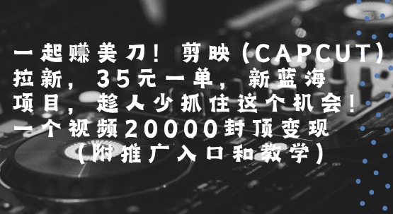 一起挣美刀!剪映(CAPCUT)拉新，35米一单，新蓝海项目，一个视频2w封顶变现(附推广入口和教学)-连烟牍库