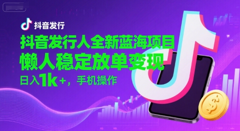 抖音发行人全新蓝海项目，懒人稳定放单变现,，日入1k+，手机操作【揭秘】-连烟牍库