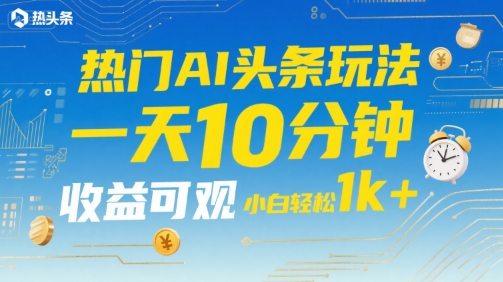热门AI头条玩法，一天10分钟，收益可观，小白轻松日入1k+【揭秘】-连烟牍库