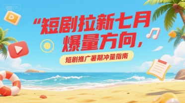 短剧拉新七月爆量方向，短剧推广暑期冲量指南-连烟牍库