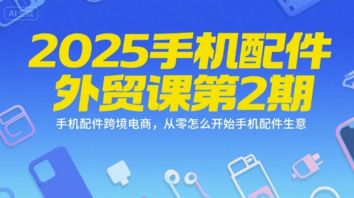 2025手机配件外贸课第2期，手机配件跨境电商，从零怎么开始手机配件生意-连烟牍库
