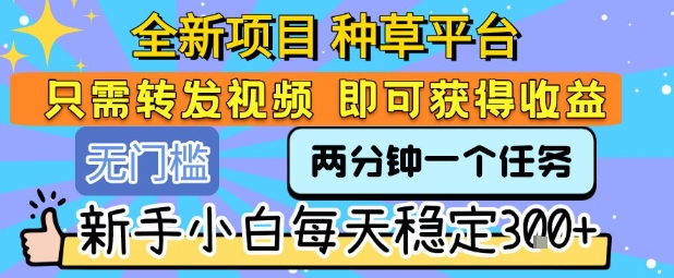 全新项目 种草平台 只需要转发任务视频 即可获得收益 新手小白每天稳定3张+【揭秘】-连烟牍库
