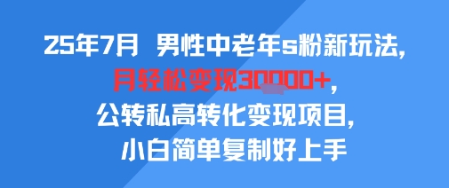 25年7月男性中老年s粉新玩法，月轻松变现3W+，公转私高转化变现项目，小白简单复制好上手-连烟牍库
