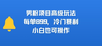 男粉项目高级玩法，每单899，冷门暴利，小白也可操作-连烟牍库