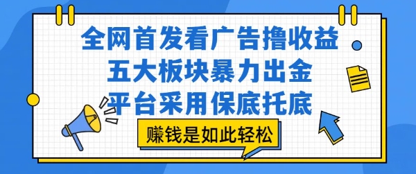 全网首发看广告撸收益，五大板块暴力出金，平台采用保底托底，挣钱是如此轻松作【揭秘】-连烟牍库