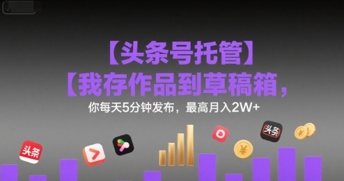 【头条号托管 】我存作品到草稿箱，你每天5分钟发布，最高月入2W+【揭秘】-连烟牍库