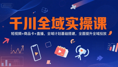 千川全域实操课，短视频+商品卡+直播，全域计划基础搭建，全面提升全域投放-连烟牍库