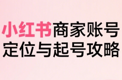 小红书电商全链路实战从定位到爆单，系统拆解小红书商家起号全流程-连烟牍库