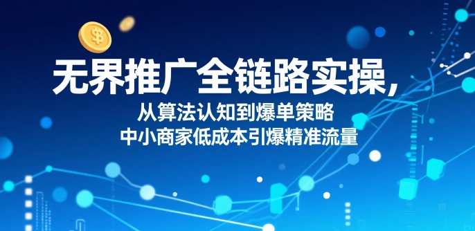 ​无界推广全链路实操，从算法认知到爆单策略，中小商家低成本引爆精准流量-连烟牍库