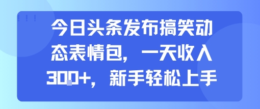 今日头条发布搞笑动态表情包，一天收入3张+，新手轻松上手-连烟牍库