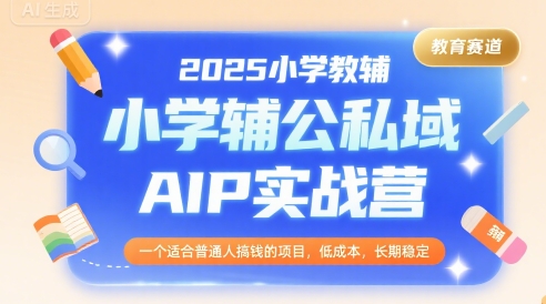 2025小学教辅公私域AIP实战营，一个适合普通人搞钱的项目，低成本，长期稳定-连烟牍库