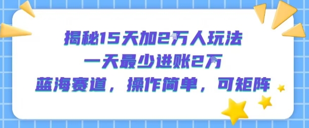 揭秘15天加2W人玩法，一天最少2万进账，蓝海赛道，操作简单，可矩阵-连烟牍库